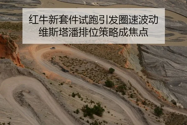 红牛新套件试跑引发圈速波动 维斯塔潘排位策略成焦点
